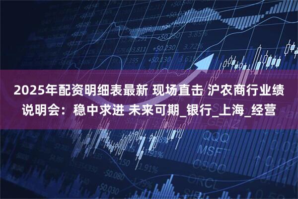 2025年配资明细表最新 现场直击 沪农商行业绩说明会：稳中求进 未来可期_银行_上海_经营