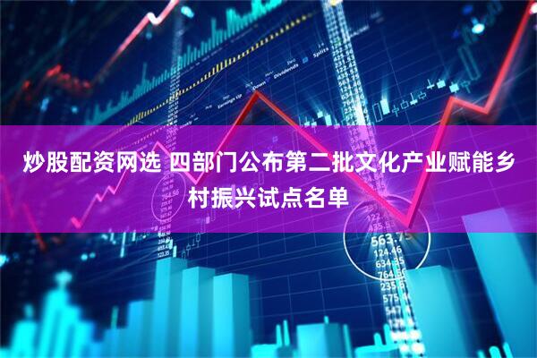 炒股配资网选 四部门公布第二批文化产业赋能乡村振兴试点名单