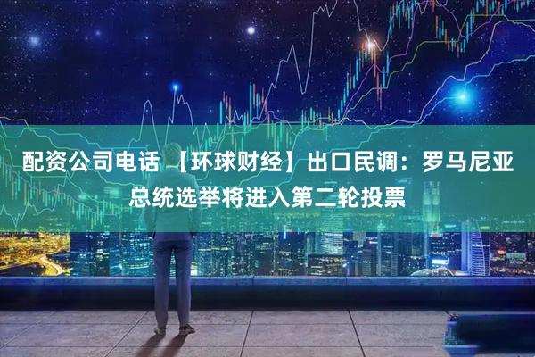 配资公司电话 【环球财经】出口民调：罗马尼亚总统选举将进入第二轮投票