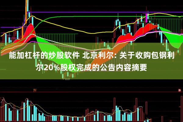 能加杠杆的炒股软件 北京利尔: 关于收购包钢利尔20%股权完成的公告内容摘要