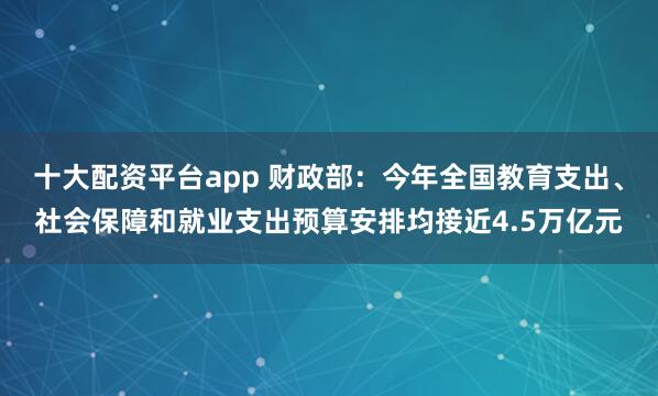 十大配资平台app 财政部：今年全国教育支出、社会保障和就业支出预算安排均接近4.5万亿元