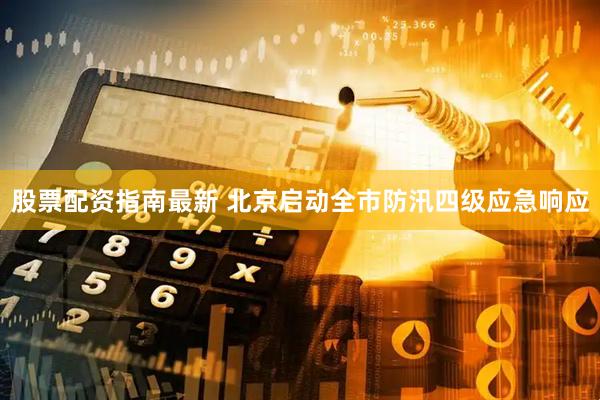 股票配资指南最新 北京启动全市防汛四级应急响应