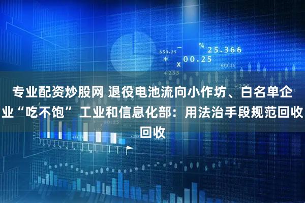 专业配资炒股网 退役电池流向小作坊、白名单企业“吃不饱” 工业和信息化部：用法治手段规范回收