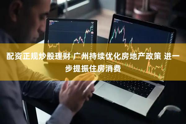 配资正规炒股理财 广州持续优化房地产政策 进一步提振住房消费