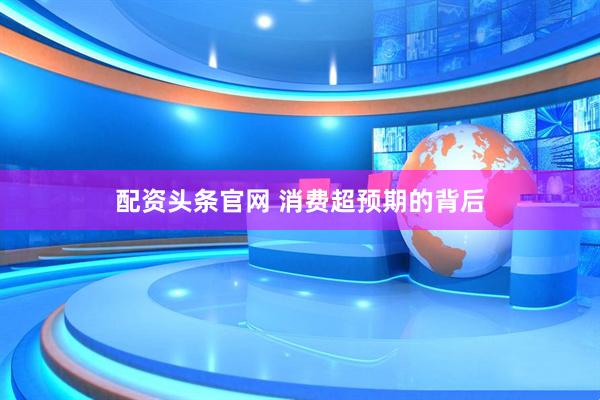 配资头条官网 消费超预期的背后