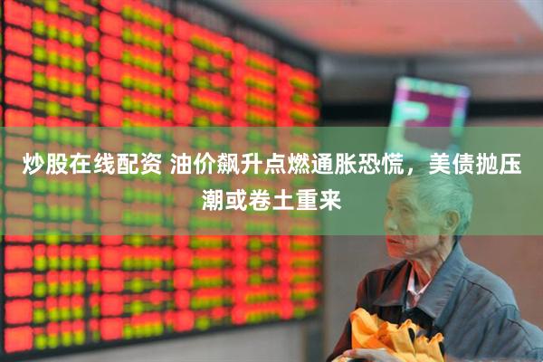 炒股在线配资 油价飙升点燃通胀恐慌，美债抛压潮或卷土重来