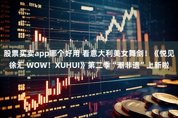 股票买卖app哪个好用 看意大利美女舞剑！《悦见徐汇 WOW！XUHUI》第二季“潮非遗”上新啦