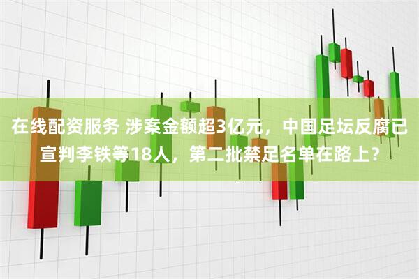 在线配资服务 涉案金额超3亿元，中国足坛反腐已宣判李铁等18人，第二批禁足名单在路上？