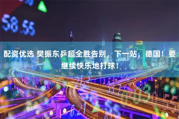 配资优选 樊振东乒超全胜告别，下一站，德国！要继续快乐地打球！