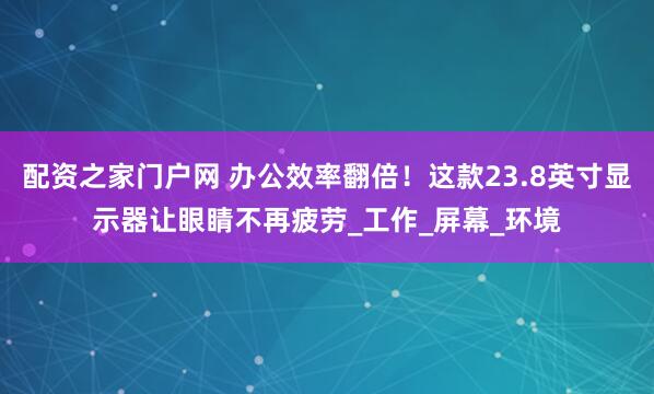 配资之家门户网 办公效率翻倍！这款23.8英寸显示器让眼睛不再疲劳_工作_屏幕_环境