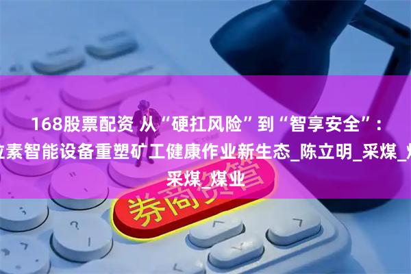 168股票配资 从“硬扛风险”到“智享安全”：巴拉素智能设备重塑矿工健康作业新生态_陈立明_采煤_煤业