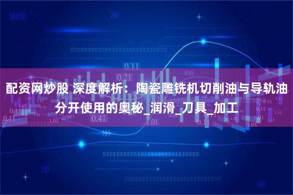配资网炒股 深度解析：陶瓷雕铣机切削油与导轨油分开使用的奥秘_润滑_刀具_加工