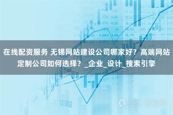 在线配资服务 无锡网站建设公司哪家好？高端网站定制公司如何选择？_企业_设计_搜索引擎