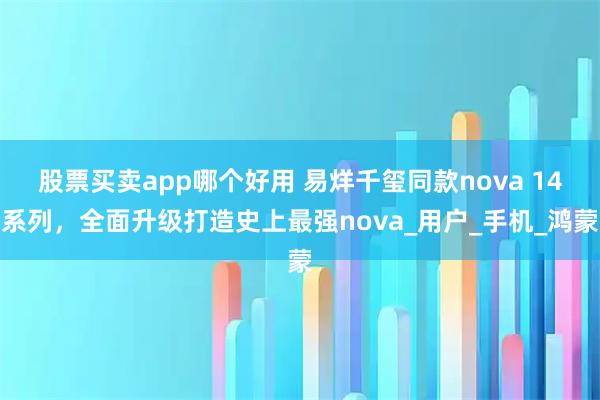 股票买卖app哪个好用 易烊千玺同款nova 14系列，全面升级打造史上最强nova_用户_手机_鸿蒙