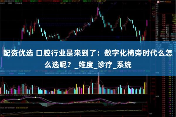 配资优选 口腔行业是来到了：数字化椅旁时代么怎么选呢？_维度_诊疗_系统