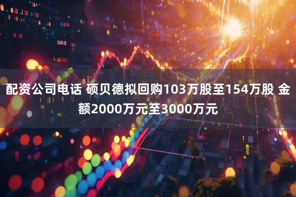 配资公司电话 硕贝德拟回购103万股至154万股 金额2000万元至3000万元