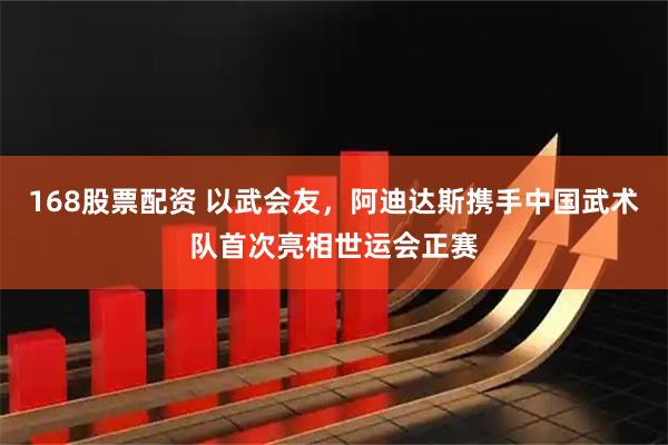 168股票配资 以武会友，阿迪达斯携手中国武术队首次亮相世运会正赛