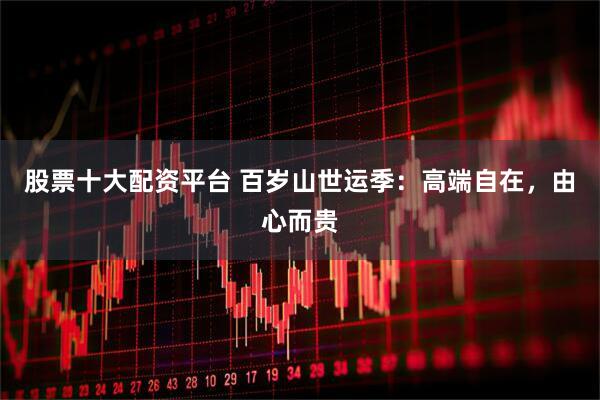 股票十大配资平台 百岁山世运季：高端自在，由心而贵