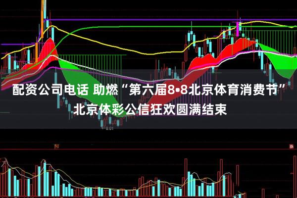 配资公司电话 助燃“第六届8•8北京体育消费节” 北京体彩公信狂欢圆满结束