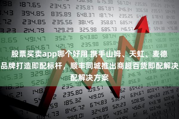 股票买卖app哪个好用 携手山姆、天虹、麦德龙等品牌打造即配标杆，顺丰同城推出商超百货即配解决方案