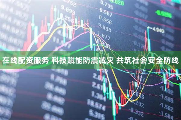 在线配资服务 科技赋能防震减灾 共筑社会安全防线