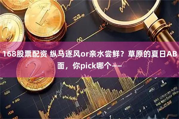 168股票配资 纵马逐风or亲水尝鲜？草原的夏日AB面，你pick哪个——