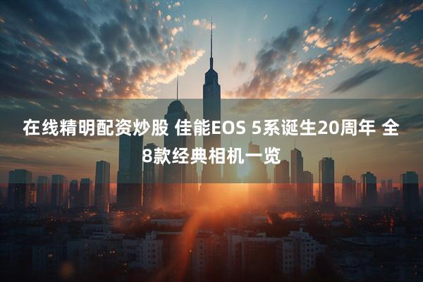 在线精明配资炒股 佳能EOS 5系诞生20周年 全8款经典相机一览