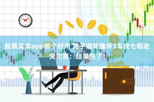 股票买卖app哪个好用 男子酒驾撞坏3车找七旬老父顶罪：结果亮了！