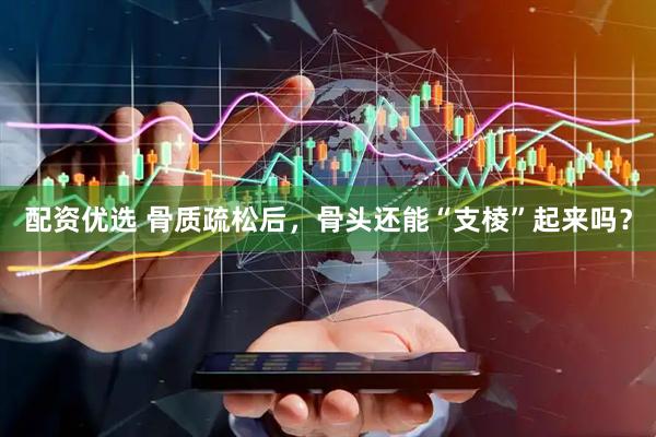 配资优选 骨质疏松后，骨头还能“支棱”起来吗？