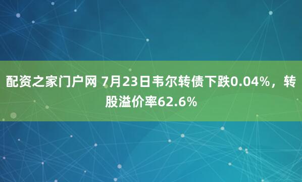 配资之家门户网 7月23日韦尔转债下跌0.04%，转股溢价率62.6%