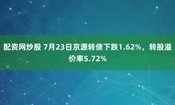 配资网炒股 7月23日京源转债下跌1.62%，转股溢价率5.72%