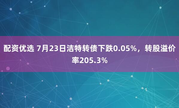 配资优选 7月23日洁特转债下跌0.05%，转股溢价率205.3%