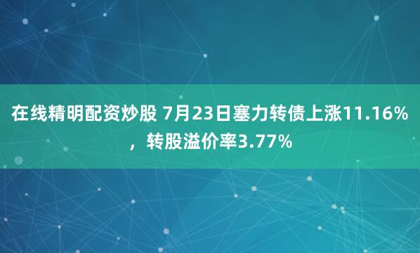 在线精明配资炒股 7月23日塞力转债上涨11.16%，转股溢价率3.77%