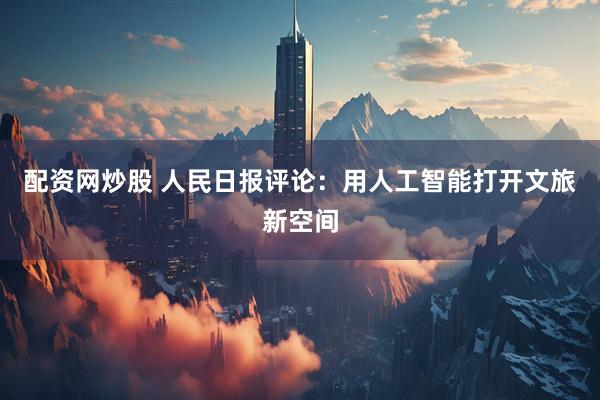 配资网炒股 人民日报评论：用人工智能打开文旅新空间