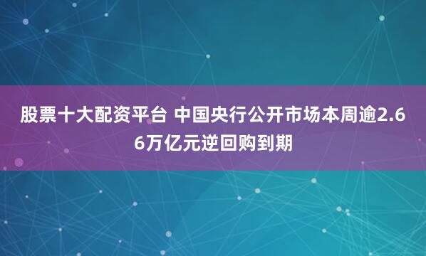 股票十大配资平台 中国央行公开市场本周逾2.66万亿元逆回购到期