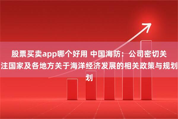 股票买卖app哪个好用 中国海防：公司密切关注国家及各地方关于海洋经济发展的相关政策与规划