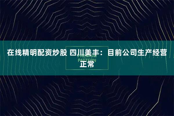 在线精明配资炒股 四川美丰：目前公司生产经营正常