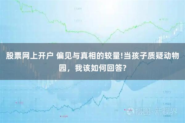 股票网上开户 偏见与真相的较量!当孩子质疑动物园,我该如何回答?