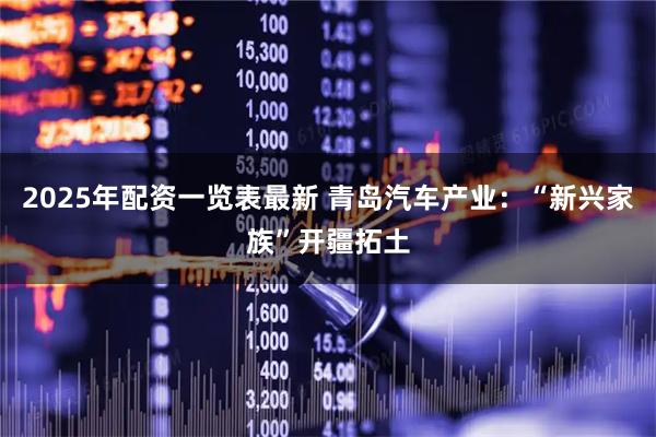 2025年配资一览表最新 青岛汽车产业：“新兴家族”开疆拓土