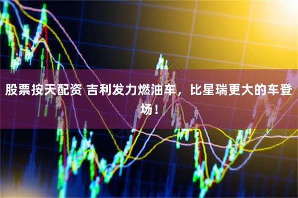 股票按天配资 吉利发力燃油车，比星瑞更大的车登场！