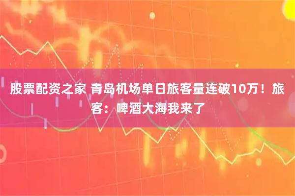 股票配资之家 青岛机场单日旅客量连破10万！旅客：啤酒大海我来了