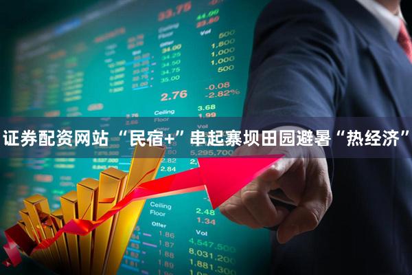 证券配资网站 “民宿+”串起寨坝田园避暑“热经济”