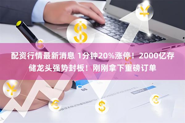 配资行情最新消息 1分钟20%涨停！2000亿存储龙头强势封板！刚刚拿下重磅订单