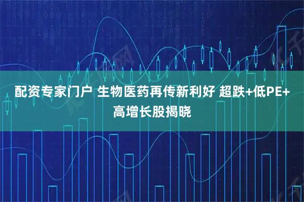 配资专家门户 生物医药再传新利好 超跌+低PE+高增长股揭晓